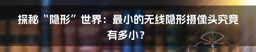 探秘“隐形”世界:最小的无线隐形摄像头究竟有多小?