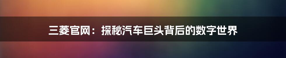 三菱官网:探秘汽车巨头背后的数字世界
