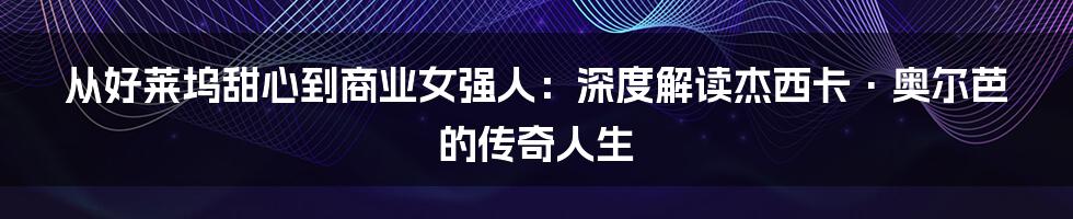 从好莱坞甜心到商业女强人:深度解读杰西卡·奥尔芭的传奇人生