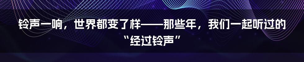 铃声一响,世界都变了样——那些年,我们一起听过的“经过铃声”
