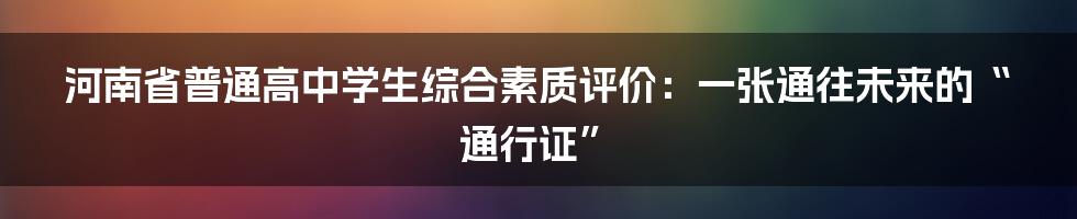 河南省普通高中学生综合素质评价:一张通往未来的“通行证”
