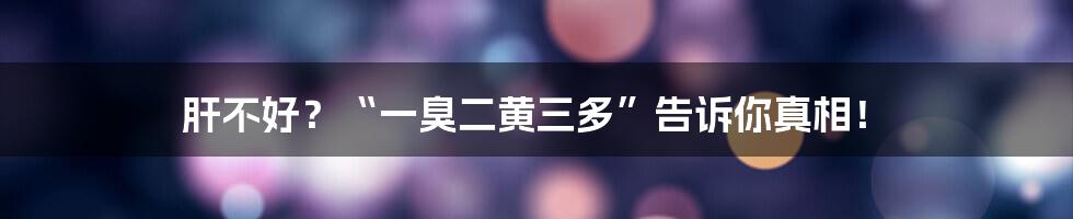 肝不好?“一臭二黄三多”告诉你真相!