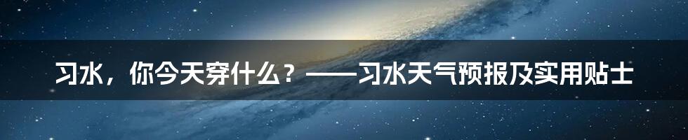 习水,你今天穿什么?——习水天气预报及实用贴士