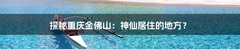 探秘重庆金佛山：神仙居住的地方？