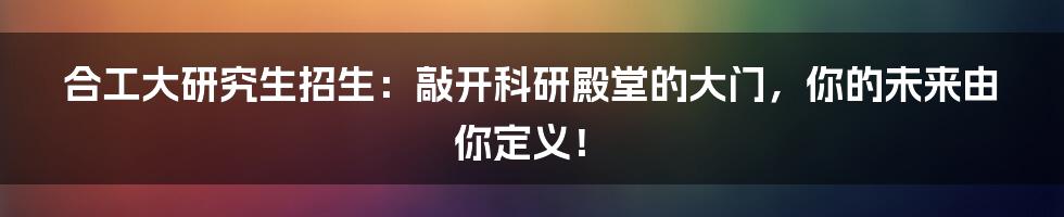 合工大研究生招生:敲开科研殿堂的大门,你的未来由你定义!