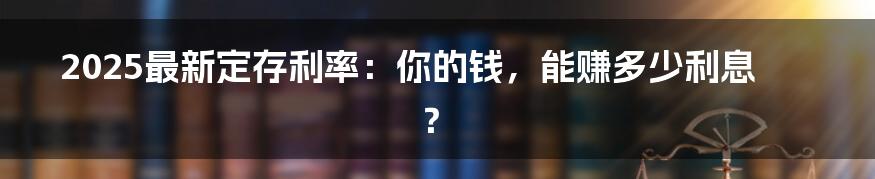 2025最新定存利率:你的钱,能赚多少利息?