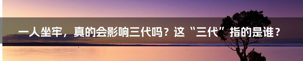 一人坐牢,真的会影响三代吗?这“三代”指的是谁?