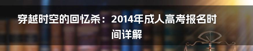 穿越时空的回忆杀:2014年成人高考报名时间详解