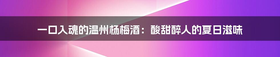 一口入魂的温州杨梅酒:酸甜醉人的夏日滋味