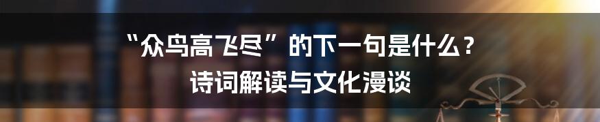 “众鸟高飞尽”的下一句是什么？ 诗词解读与文化漫谈