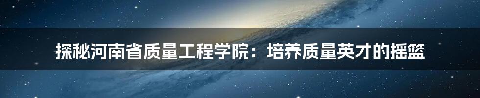 探秘河南省质量工程学院:培养质量英才的摇篮