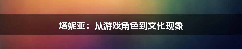 塔妮亚：从游戏角色到文化现象
