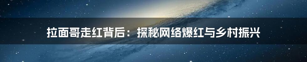 拉面哥走红背后:探秘网络爆红与乡村振兴