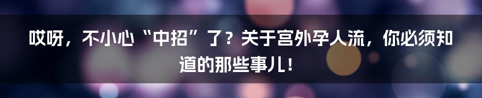 哎呀，不小心“中招”了？关于宫外孕人流，你必须知道的那些事儿！