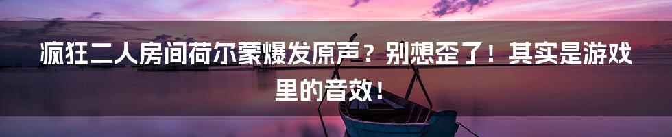 疯狂二人房间荷尔蒙爆发原声？别想歪了！其实是游戏里的音效！