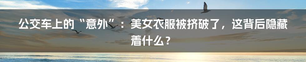 公交车上的“意外”:美女衣服被挤破了,这背后隐藏着什么?