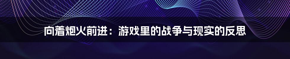 向着炮火前进:游戏里的战争与现实的反思