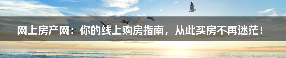 网上房产网:你的线上购房指南,从此买房不再迷茫!