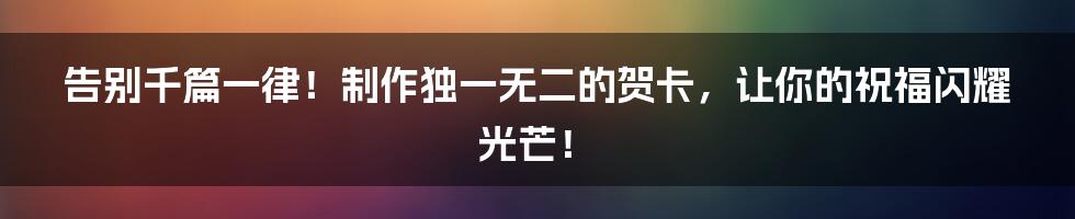告别千篇一律!制作独一无二的贺卡,让你的祝福闪耀光芒!