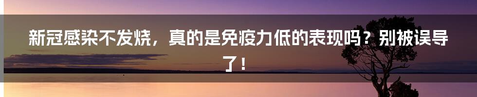 新冠感染不发烧,真的是免疫力低的表现吗?别被误导了!