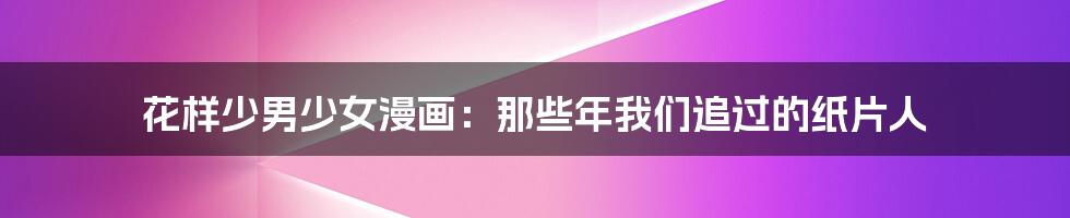 花样少男少女漫画:那些年我们追过的纸片人