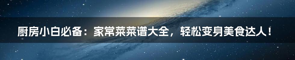 厨房小白必备:家常菜菜谱大全,轻松变身美食达人!