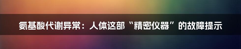 氨基酸代谢异常:人体这部“精密仪器”的故障提示