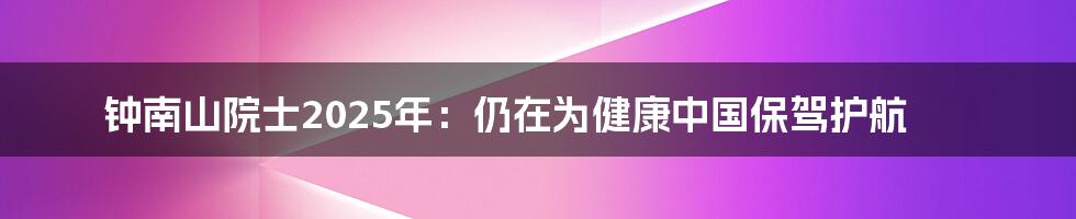 钟南山院士2025年:仍在为健康中国保驾护航