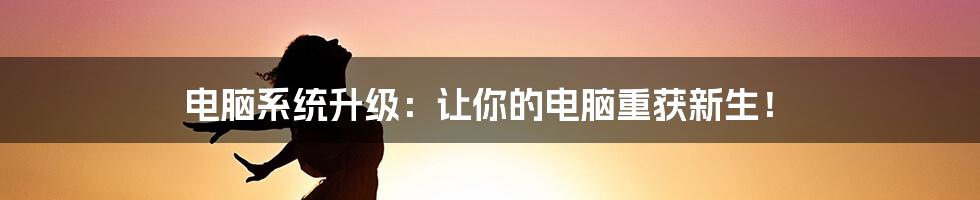 电脑系统升级:让你的电脑重获新生!