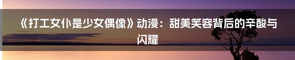 《打工女仆是少女偶像》动漫：甜美笑容背后的辛酸与闪耀