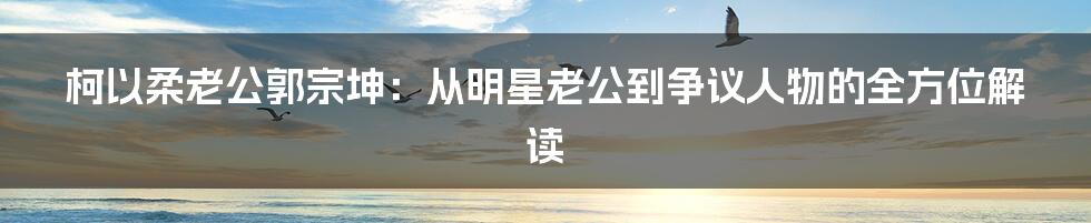 柯以柔老公郭宗坤:从明星老公到争议人物的全方位解读