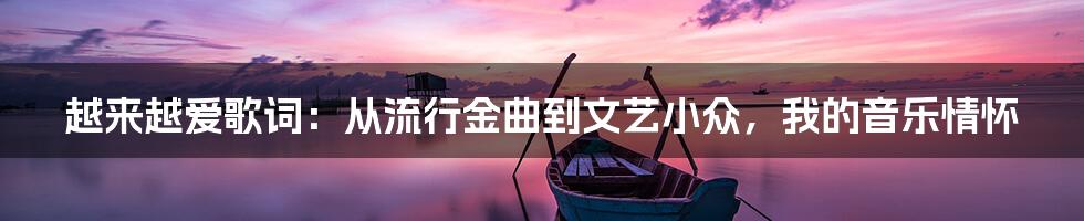 越来越爱歌词:从流行金曲到文艺小众,我的音乐情怀