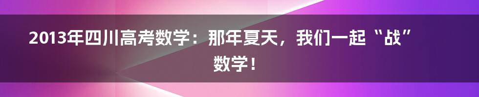 2013年四川高考数学:那年夏天,我们一起“战”数学!