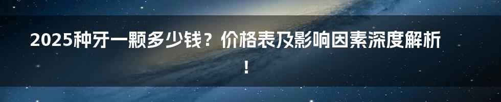 2025种牙一颗多少钱?价格表及影响因素深度解析!
