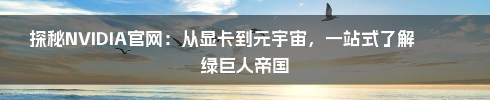探秘NVIDIA官网:从显卡到元宇宙,一站式了解绿巨人帝国