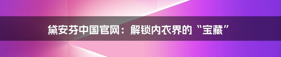 黛安芬中国官网：解锁内衣界的“宝藏”