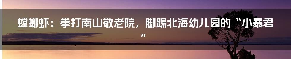 螳螂虾:拳打南山敬老院,脚踢北海幼儿园的“小暴君”