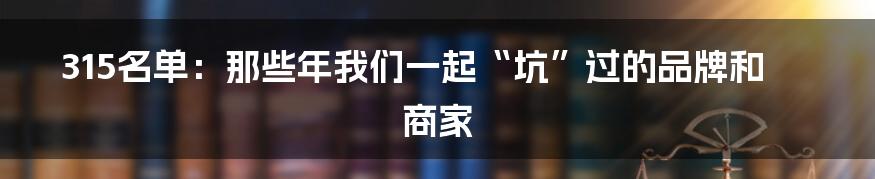 315名单:那些年我们一起“坑”过的品牌和商家