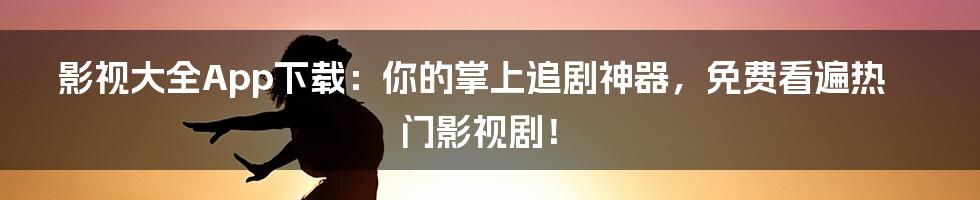 影视大全App下载:你的掌上追剧神器,免费看遍热门影视剧!