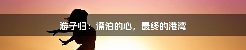 游子归：漂泊的心，最终的港湾