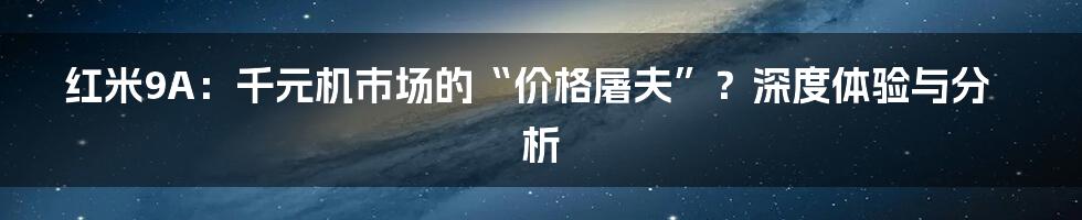 红米9A:千元机市场的“价格屠夫”?深度体验与分析