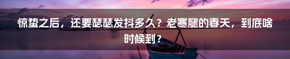 惊蛰之后，还要瑟瑟发抖多久？老寒腿的春天，到底啥时候到？