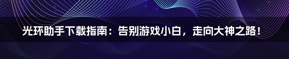 光环助手下载指南:告别游戏小白,走向大神之路!