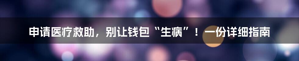 申请医疗救助，别让钱包“生病”！一份详细指南