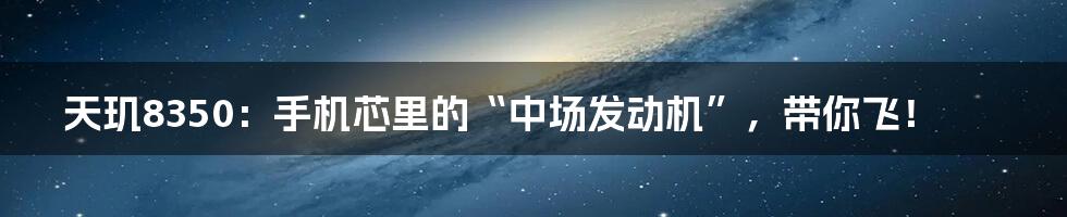 天玑8350:手机芯里的“中场发动机”,带你飞!