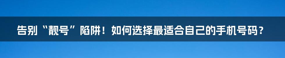 告别“靓号”陷阱!如何选择最适合自己的手机号码?