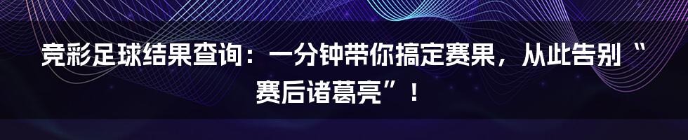竞彩足球结果查询:一分钟带你搞定赛果,从此告别“赛后诸葛亮”!