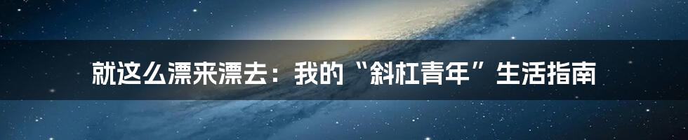 就这么漂来漂去:我的“斜杠青年”生活指南