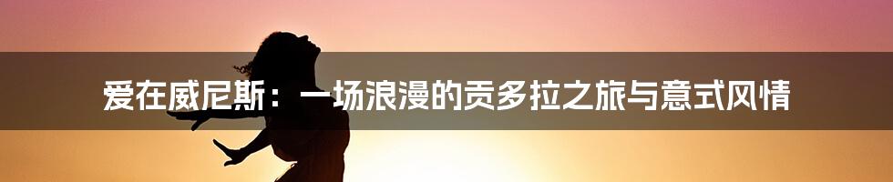爱在威尼斯:一场浪漫的贡多拉之旅与意式风情