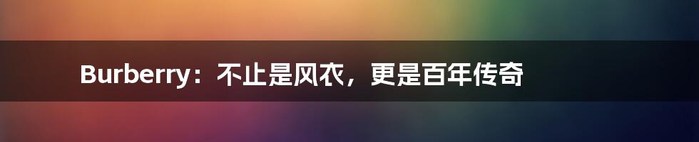 Burberry：不止是风衣，更是百年传奇